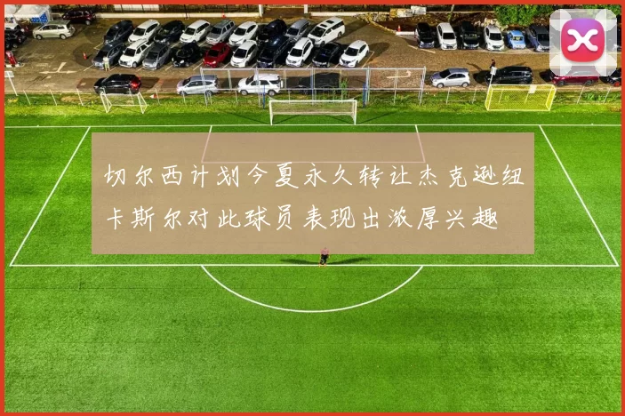 切尔西计划今夏永久转让杰克逊纽卡斯尔对此球员表现出浓厚兴趣