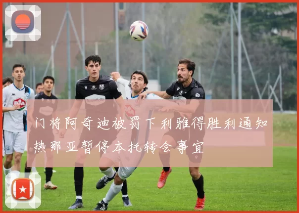 门将阿奇迪被罚下利雅得胜利通知热那亚暂停本托转会事宜