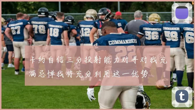 卡约自信三分投射能力对手对我充满忌惮我将充分利用这一优势