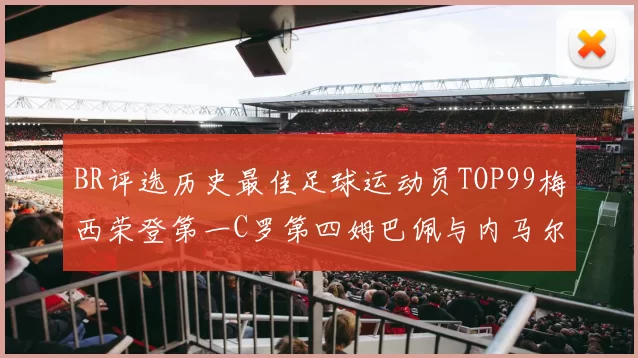 BR评选历史最佳足球运动员TOP99梅西荣登第一C罗第四姆巴佩与内马尔排名解析