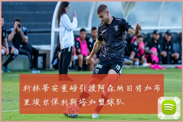 科林蒂安重磅引援阿森纳旧将加布里埃尔保利斯塔加盟球队
