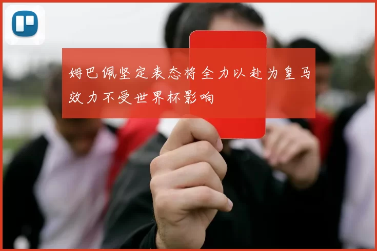 姆巴佩坚定表态将全力以赴为皇马效力不受世界杯影响