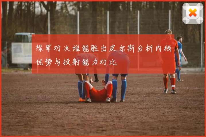 绿军对决谁能胜出皮尔斯分析内线优势与投射能力对比