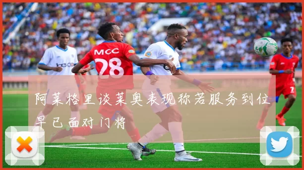 阿莱格里谈莱奥表现称若服务到位早已面对门将