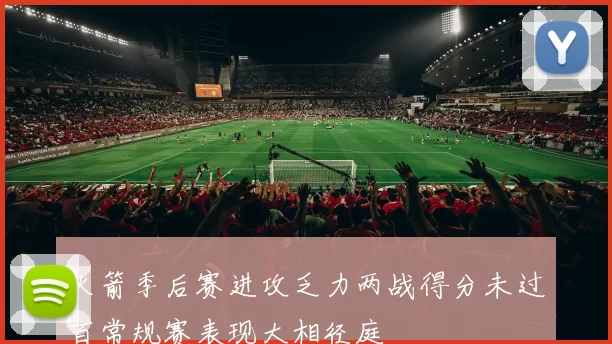 火箭季后赛进攻乏力两战得分未过百常规赛表现大相径庭