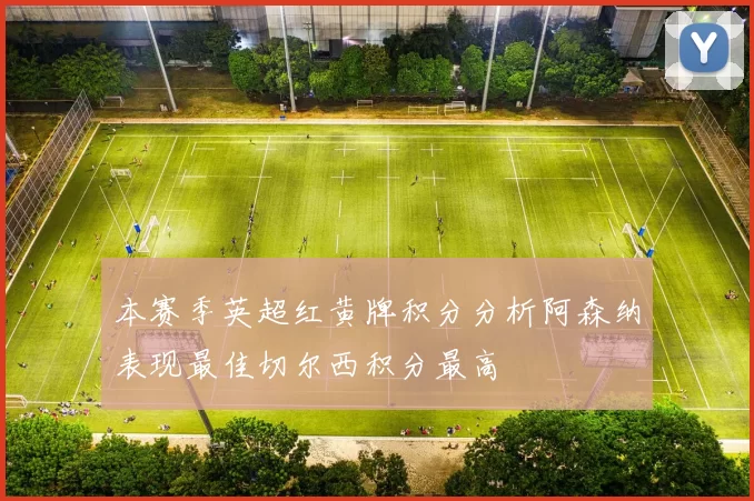 本赛季英超红黄牌积分分析阿森纳表现最佳切尔西积分最高