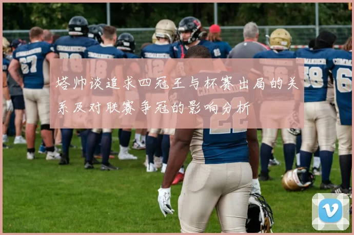 塔帅谈追求四冠王与杯赛出局的关系及对联赛争冠的影响分析