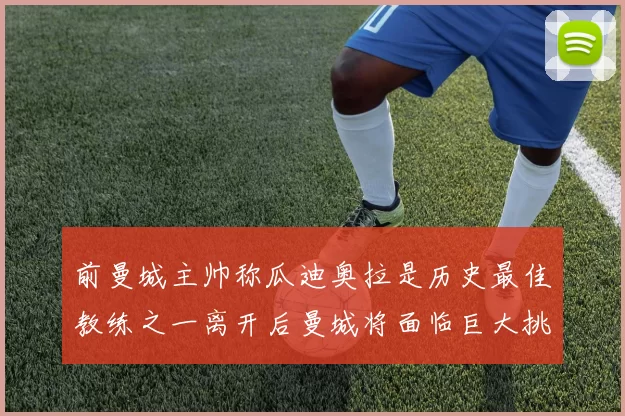 前曼城主帅称瓜迪奥拉是历史最佳教练之一离开后曼城将面临巨大挑战