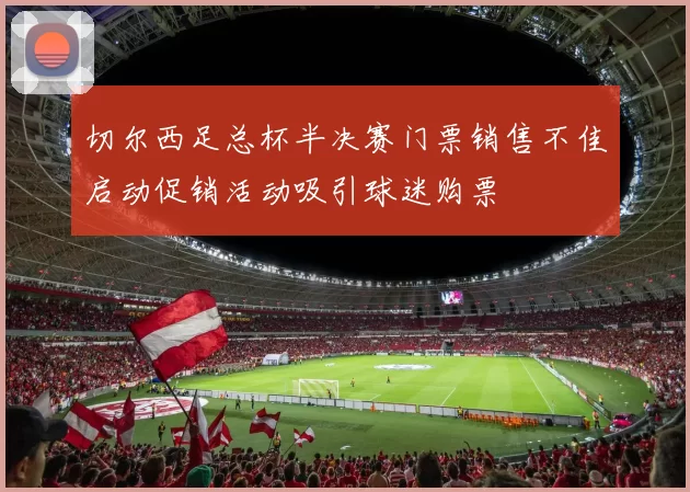 切尔西足总杯半决赛门票销售不佳启动促销活动吸引球迷购票