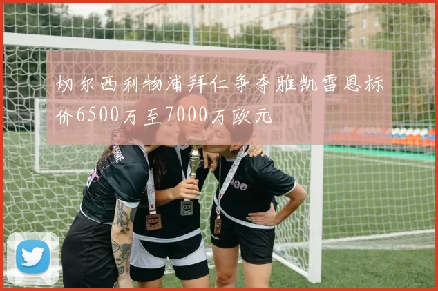 切尔西利物浦拜仁争夺雅凯雷恩标价6500万至7000万欧元