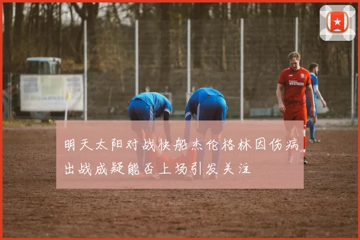 明天太阳对战快船杰伦格林因伤病出战成疑能否上场引发关注