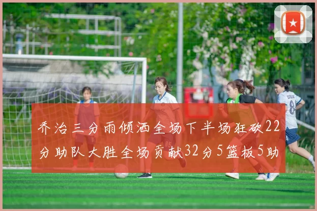 乔治三分雨倾洒全场下半场狂砍22分助队大胜全场贡献32分5篮板5助攻