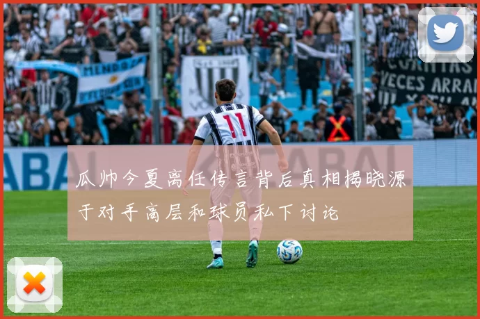 瓜帅今夏离任传言背后真相揭晓源于对手高层和球员私下讨论